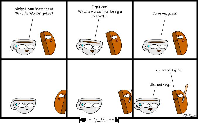 What's worse than a biscotti?  A coffee cup with delusions of grandeur OH YOU GOT DISSED MAN, DISSED!